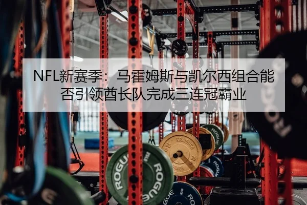 NFL新赛季：马霍姆斯与凯尔西组合能否引领酋长队完成三连冠霸业